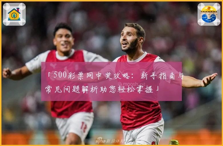 「500彩票网中奖攻略：新手指南与常见问题解析助您轻松掌握」