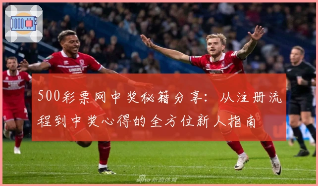 500彩票网中奖秘籍分享：从注册流程到中奖心得的全方位新人指南