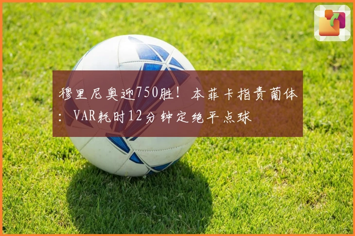 穆里尼奥迎750胜！本菲卡指责葡体：VAR耗时12分钟定绝平点球