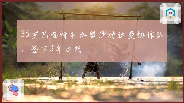 35岁巴洛特利加盟沙特达曼协作队，签下3年合约