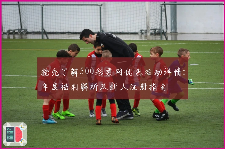 抢先了解500彩票网优惠活动详情：年度福利解析及新人注册指南