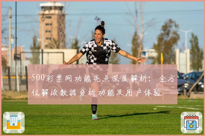 500彩票网功能亮点深度解析：全方位解读数据分析功能及用户体验