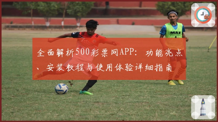 全面解析500彩票网APP：功能亮点、安装教程与使用体验详细指南