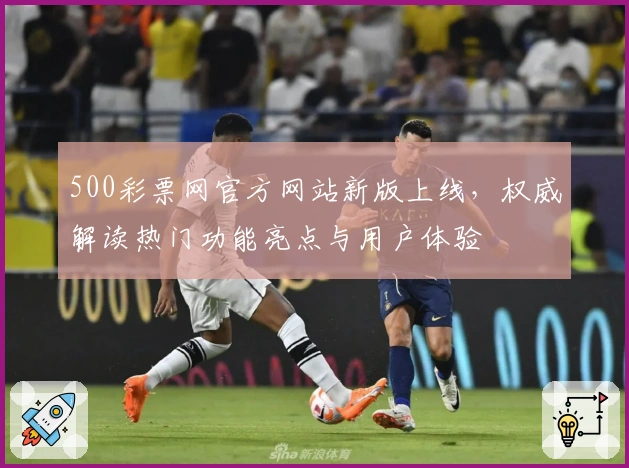 500彩票网官方网站新版上线，权威解读热门功能亮点与用户体验