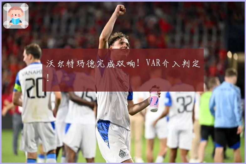 沃尔特玛德完成双响！VAR介入判定！