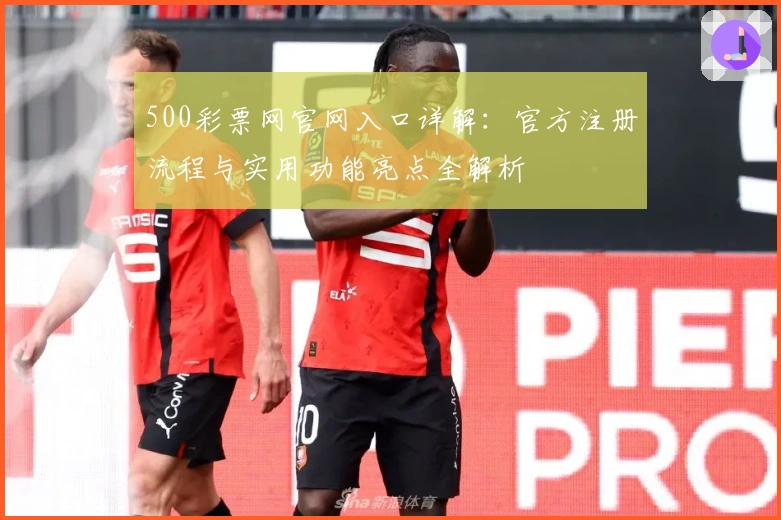 500彩票网官网入口详解:官方注册流程与实用功能亮点全解析