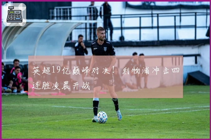 英超19亿巅峰对决！利物浦冲击四连胜凌晨开战