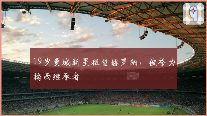 19岁曼城新星租借赫罗纳，被誉为梅西继承者