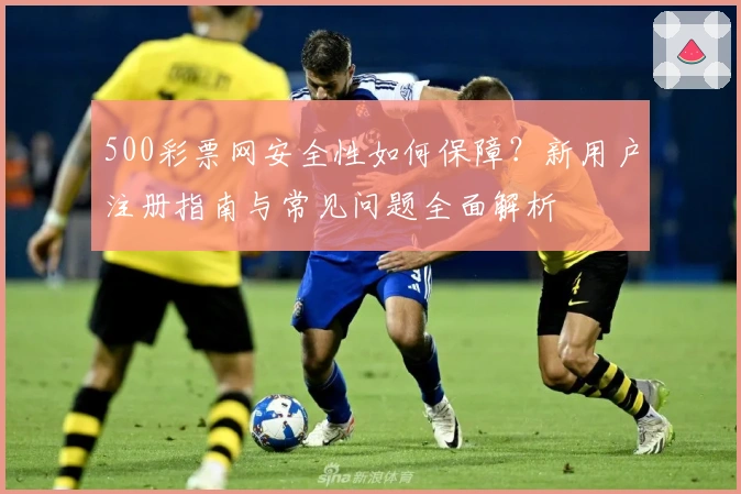 500彩票网安全性如何保障？新用户注册指南与常见问题全面解析