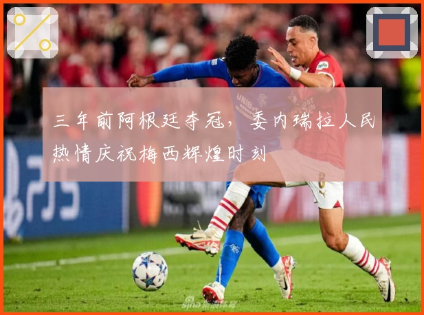 三年前阿根廷夺冠，委内瑞拉人民热情庆祝梅西辉煌时刻