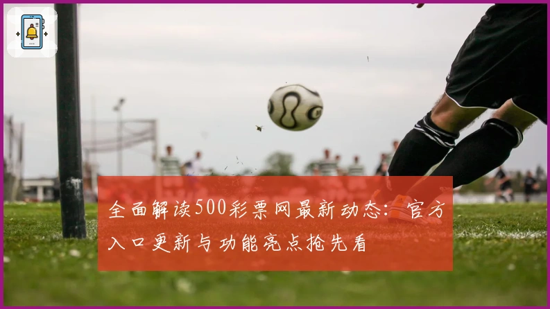 全面解读500彩票网最新动态:官方入口更新与功能亮点抢先看