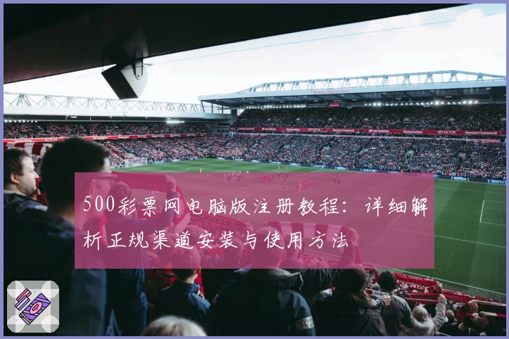 500彩票网电脑版注册教程：详细解析正规渠道安装与使用方法