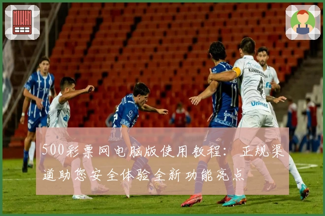 500彩票网电脑版使用教程：正规渠道助您安全体验全新功能亮点