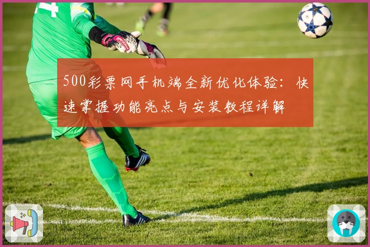 500彩票网手机端全新优化体验：快速掌握功能亮点与安装教程详解