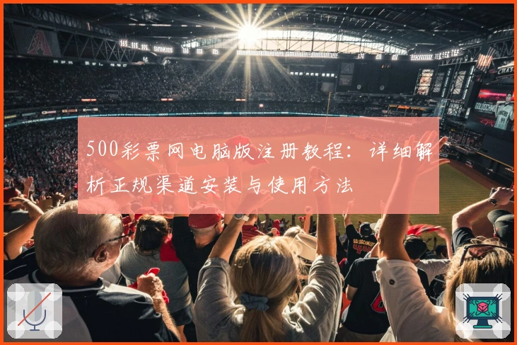 500彩票网电脑版注册教程：详细解析正规渠道安装与使用方法