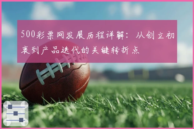 500彩票网发展历程详解:从创立初衷到产品迭代的关键转折点