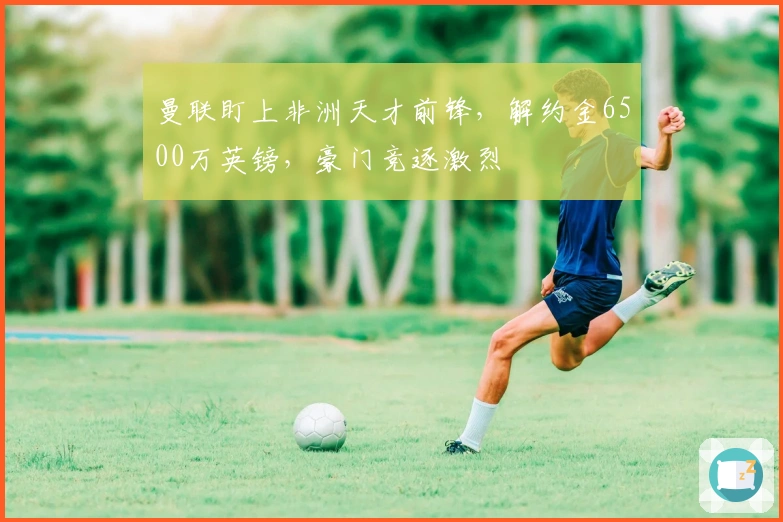 曼联盯上非洲天才前锋，解约金6500万英镑，豪门竞逐激烈