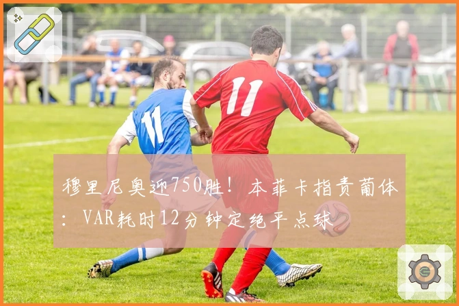 穆里尼奥迎750胜！本菲卡指责葡体：VAR耗时12分钟定绝平点球