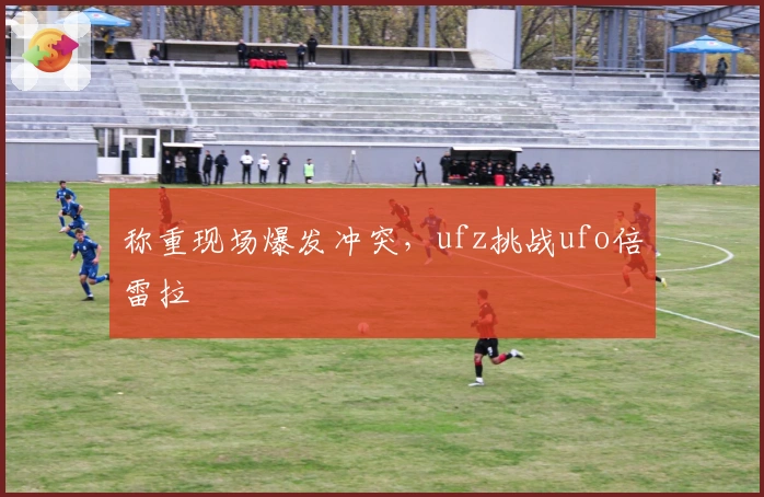 称重现场爆发冲突，ufz挑战ufo倍雷拉