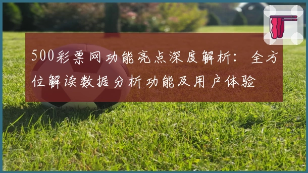 500彩票网功能亮点深度解析：全方位解读数据分析功能及用户体验