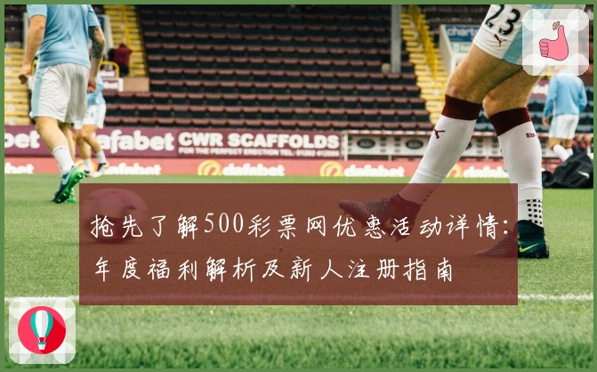 抢先了解500彩票网优惠活动详情：年度福利解析及新人注册指南