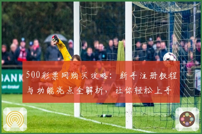 500彩票网购买攻略：新手注册教程与功能亮点全解析，让你轻松上手