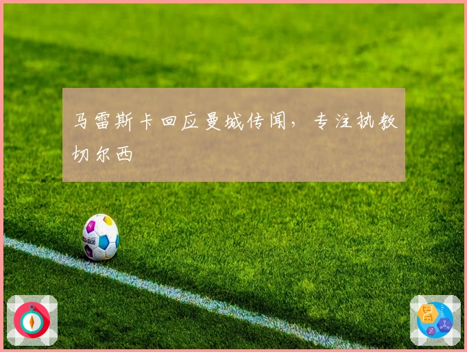 马雷斯卡回应曼城传闻，专注执教切尔西