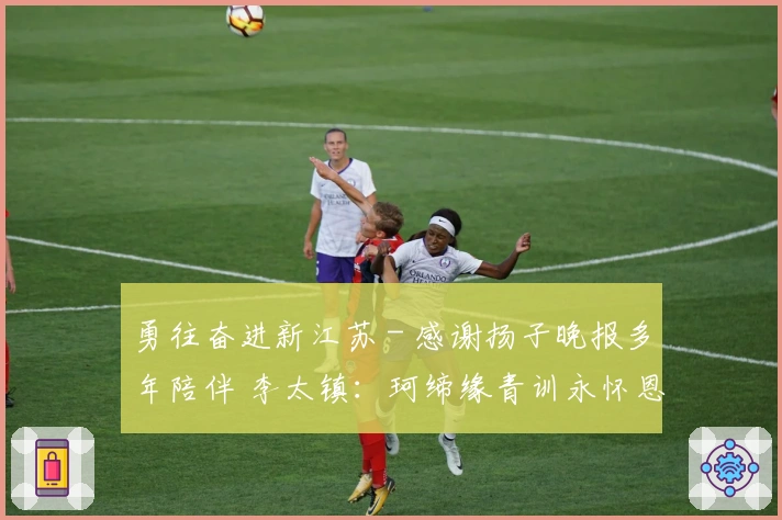 勇往奋进新江苏 - 感谢扬子晚报多年陪伴 李太镇：珂缔缘青训永怀恩情