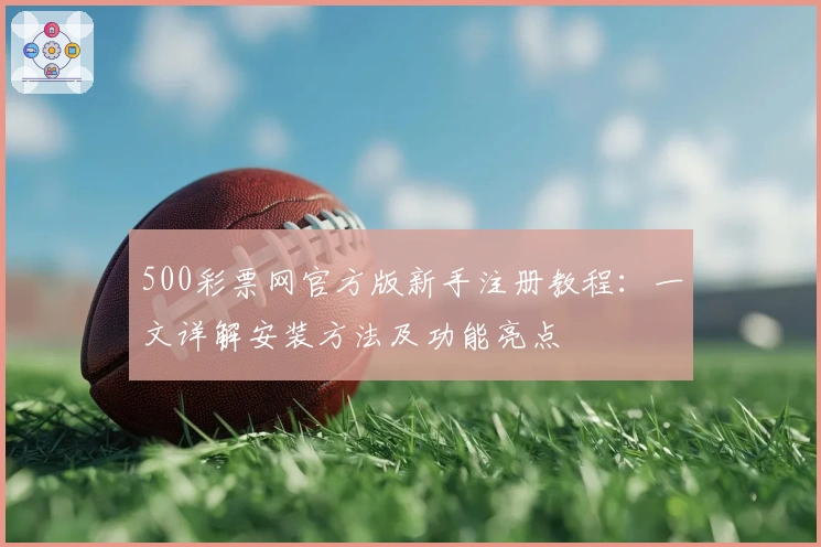 500彩票网官方版新手注册教程：一文详解安装方法及功能亮点
