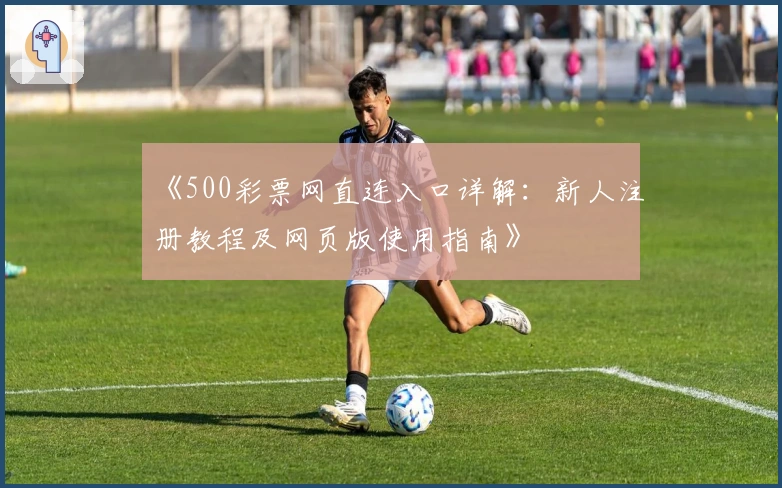 《500彩票网直连入口详解：新人注册教程及网页版使用指南》