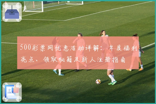 500彩票网优惠活动详解：年度福利亮点、领取秘籍及新人注册指南