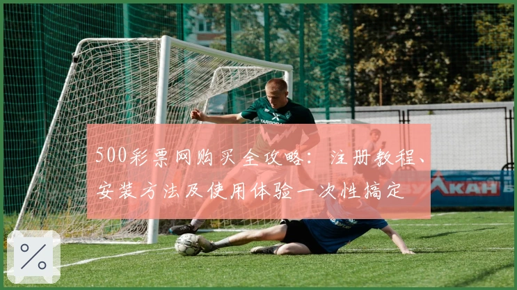 500彩票网购买全攻略：注册教程、安装方法及使用体验一次性搞定
