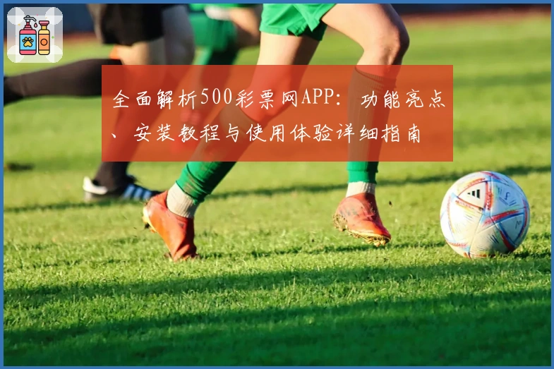 全面解析500彩票网APP:功能亮点、安装教程与使用体验详细指南