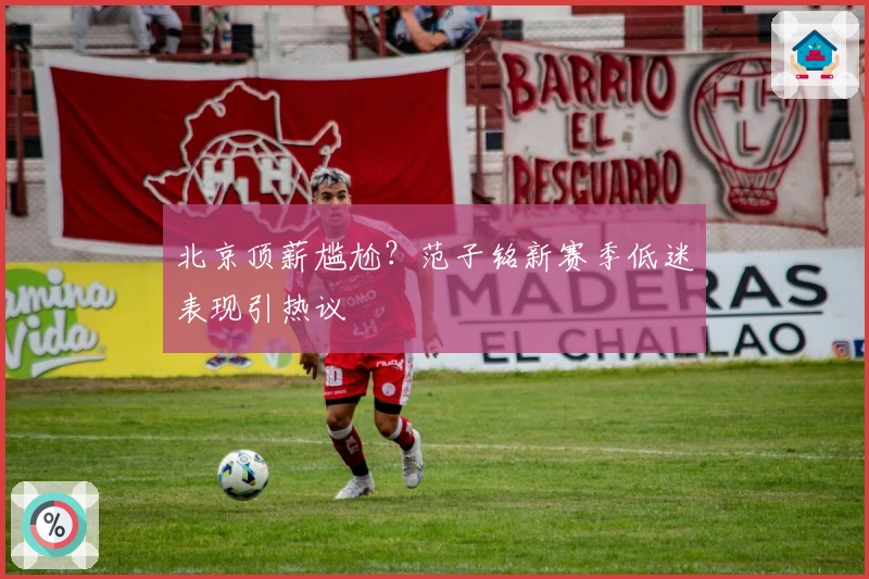 北京顶薪尴尬？范子铭新赛季低迷表现引热议