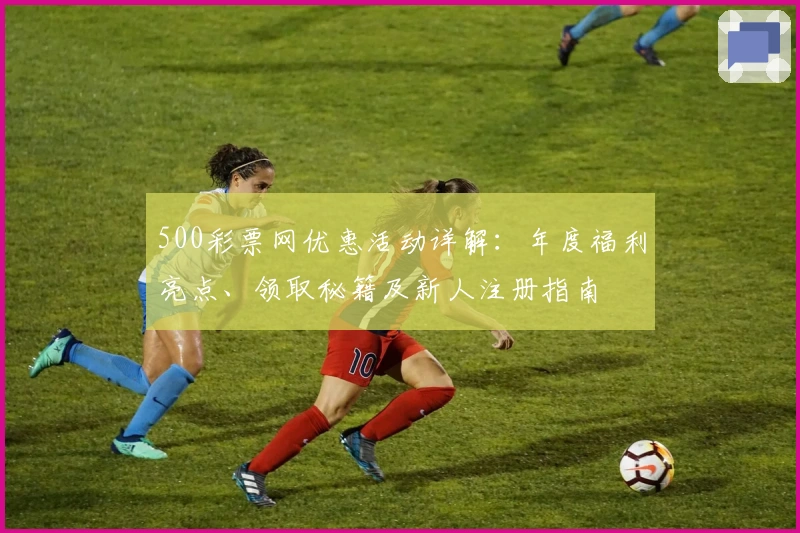 500彩票网优惠活动详解：年度福利亮点、领取秘籍及新人注册指南