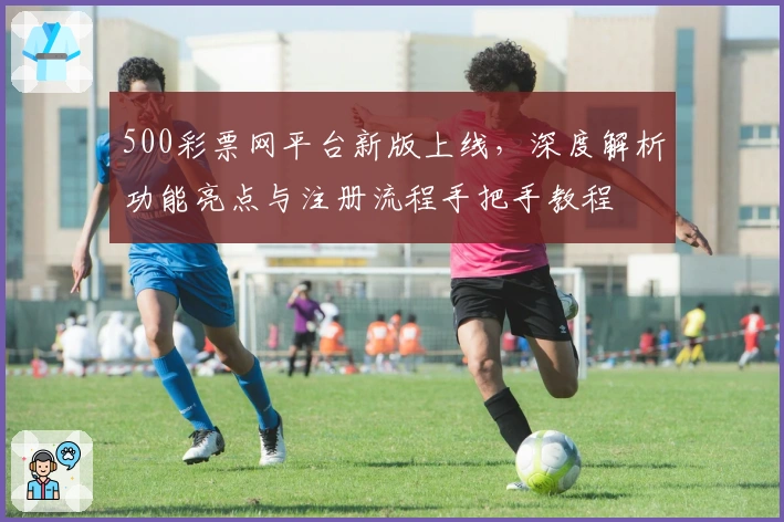 500彩票网平台新版上线，深度解析功能亮点与注册流程手把手教程