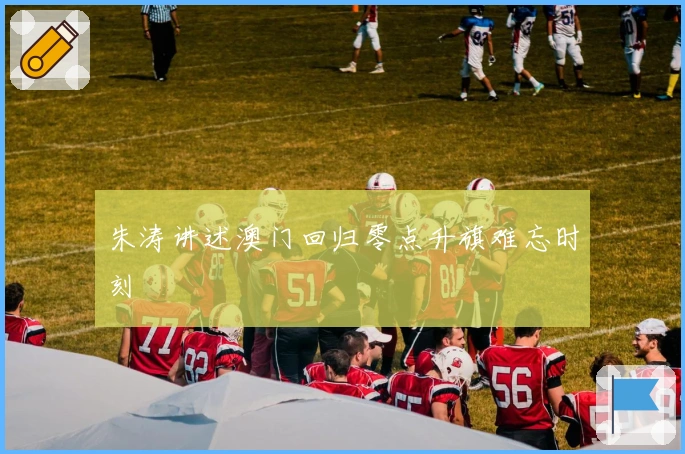 朱涛讲述澳门回归零点升旗难忘时刻