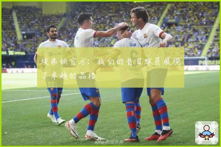 埃弗顿官方：我们的昔日球员展现了卓越的品格