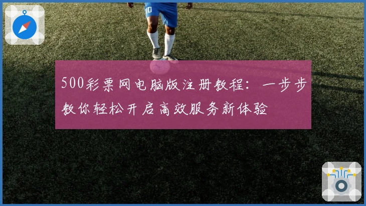 500彩票网电脑版注册教程：一步步教你轻松开启高效服务新体验