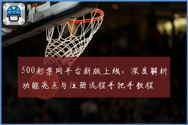 500彩票网平台新版上线，深度解析功能亮点与注册流程手把手教程