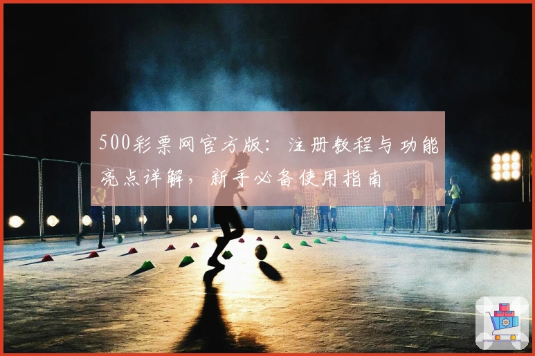 500彩票网官方版：注册教程与功能亮点详解，新手必备使用指南