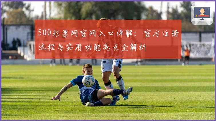 500彩票网官网入口详解：官方注册流程与实用功能亮点全解析