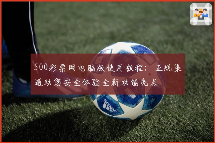 500彩票网电脑版使用教程：正规渠道助您安全体验全新功能亮点