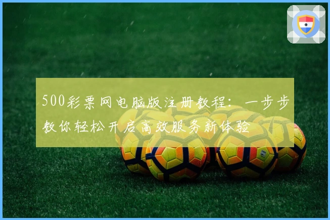 500彩票网电脑版注册教程:一步步教你轻松开启高效服务新体验