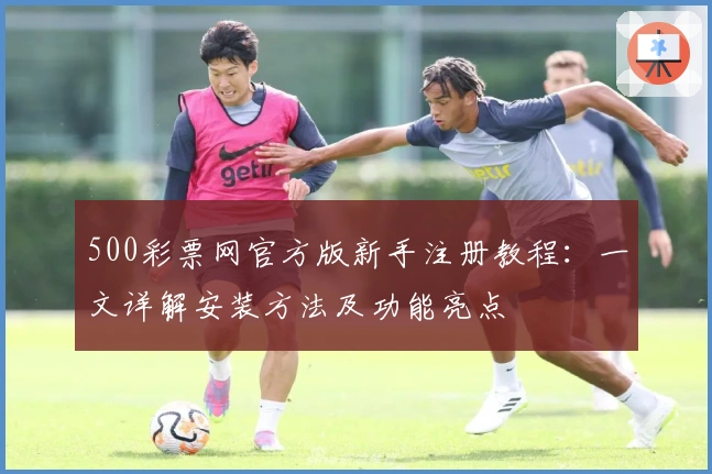 500彩票网官方版新手注册教程：一文详解安装方法及功能亮点