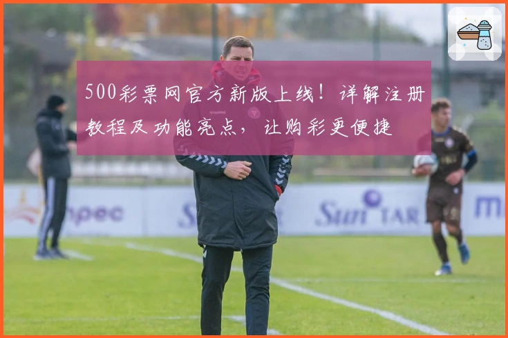 500彩票网官方新版上线！详解注册教程及功能亮点，让购彩更便捷